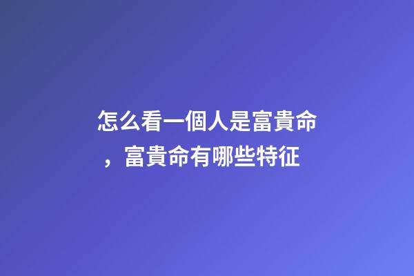 怎么看一個人是富貴命，富貴命有哪些特征